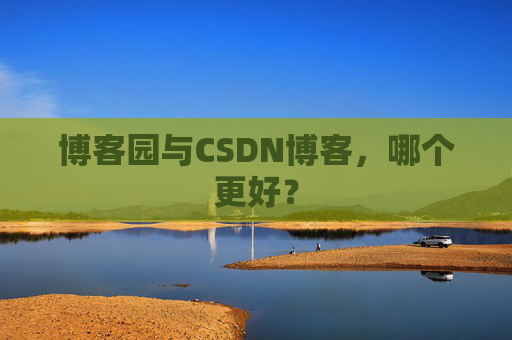 博客园与CSDN博客,哪个更好?