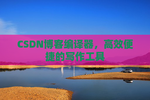 CSDN博客编译器，高效便捷的写作工具