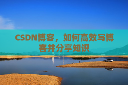 CSDN博客，如何高效写博客并分享知识