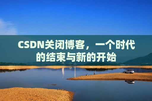 CSDN关闭博客，一个时代的结束与新的开始